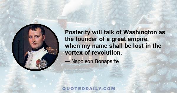 Posterity will talk of Washington as the founder of a great empire, when my name shall be lost in the vortex of revolution.