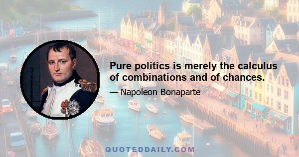 Pure politics is merely the calculus of combinations and of chances.