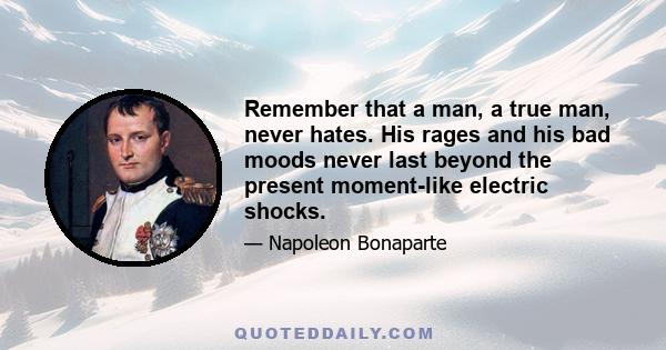 Remember that a man, a true man, never hates. His rages and his bad moods never last beyond the present moment-like electric shocks.