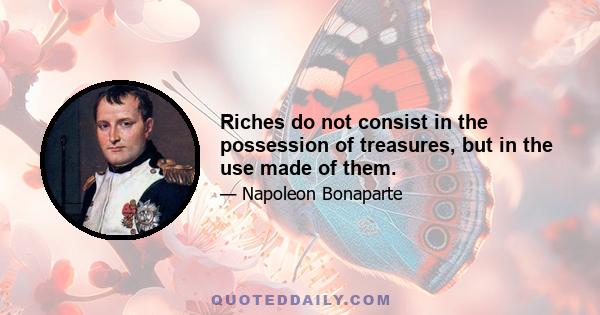 Riches do not consist in the possession of treasures, but in the use made of them.