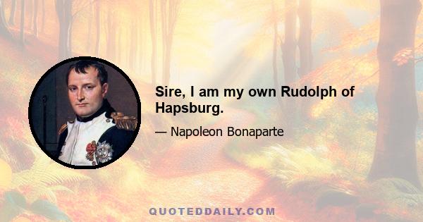 Sire, I am my own Rudolph of Hapsburg.