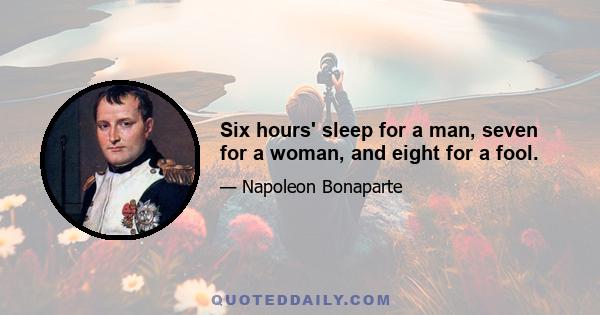 Six hours' sleep for a man, seven for a woman, and eight for a fool.