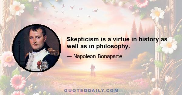 Skepticism is a virtue in history as well as in philosophy.