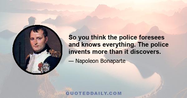 So you think the police foresees and knows everything. The police invents more than it discovers.