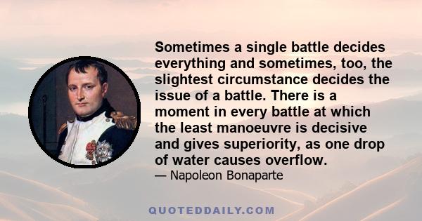 Sometimes a single battle decides everything and sometimes, too, the slightest circumstance decides the issue of a battle. There is a moment in every battle at which the least manoeuvre is decisive and gives