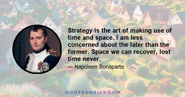 Strategy is the art of making use of time and space. I am less concerned about the later than the former. Space we can recover, lost time never.