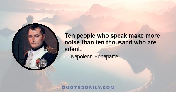 Ten people who speak make more noise than ten thousand who are silent.