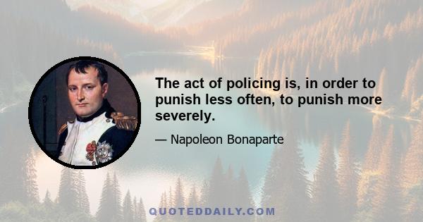 The act of policing is, in order to punish less often, to punish more severely.