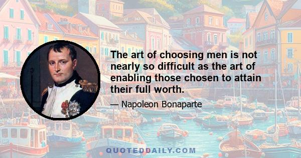 The art of choosing men is not nearly so difficult as the art of enabling those chosen to attain their full worth.