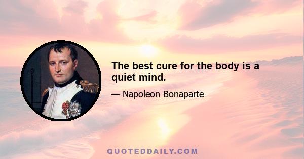 The best cure for the body is a quiet mind.