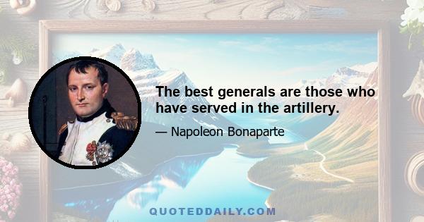 The best generals are those who have served in the artillery.