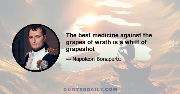 The best medicine against the grapes of wrath is a whiff of grapeshot