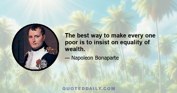 The best way to make every one poor is to insist on equality of wealth.