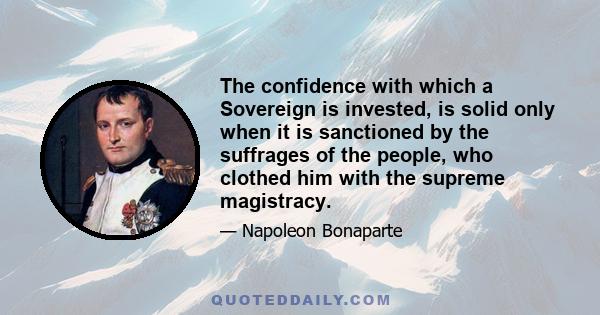 The confidence with which a Sovereign is invested, is solid only when it is sanctioned by the suffrages of the people, who clothed him with the supreme magistracy.