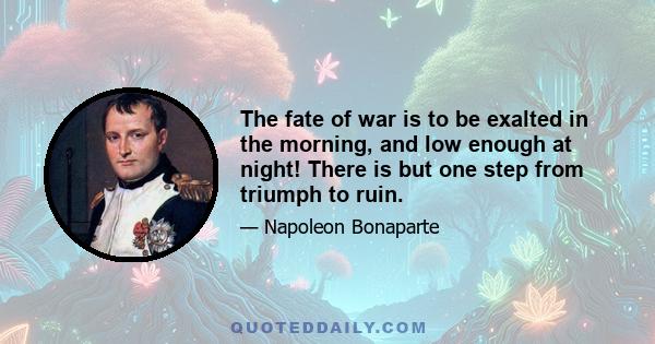 The fate of war is to be exalted in the morning, and low enough at night! There is but one step from triumph to ruin.