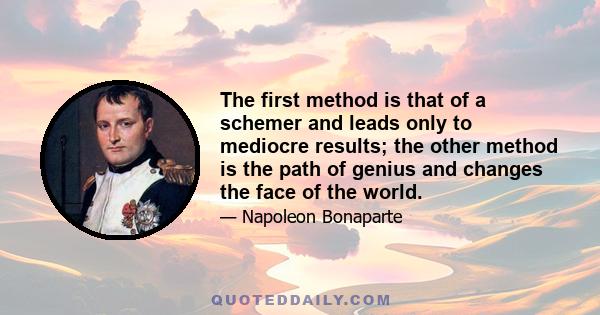 The first method is that of a schemer and leads only to mediocre results; the other method is the path of genius and changes the face of the world.