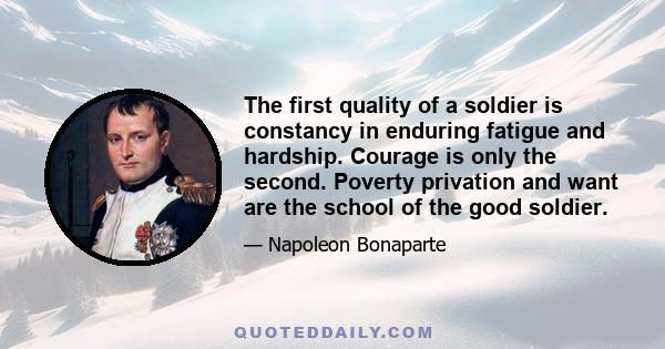 The first quality of a soldier is constancy in enduring fatigue and hardship. Courage is only the second. Poverty privation and want are the school of the good soldier.