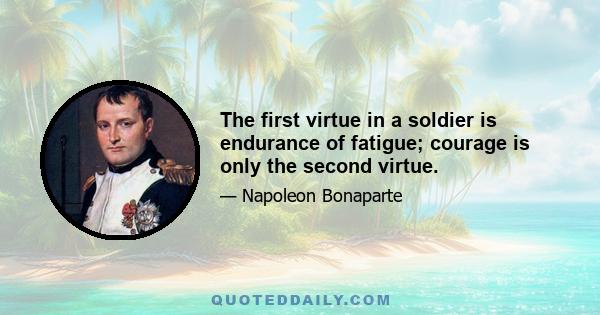 The first virtue in a soldier is endurance of fatigue; courage is only the second virtue.