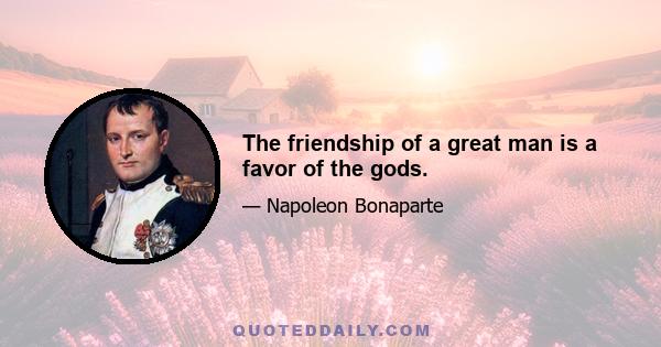 The friendship of a great man is a favor of the gods.