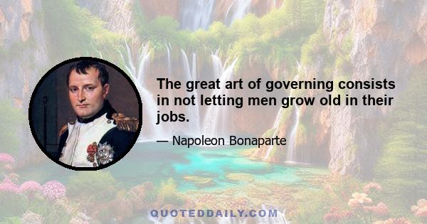 The great art of governing consists in not letting men grow old in their jobs.