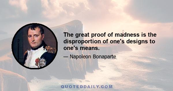 The great proof of madness is the disproportion of one's designs to one's means.