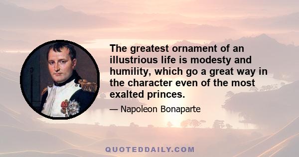 The greatest ornament of an illustrious life is modesty and humility, which go a great way in the character even of the most exalted princes.