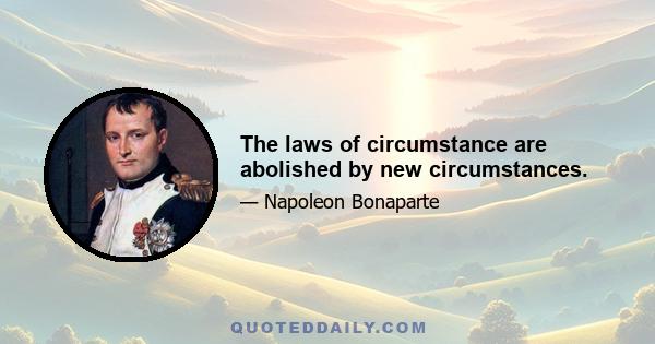 The laws of circumstance are abolished by new circumstances.