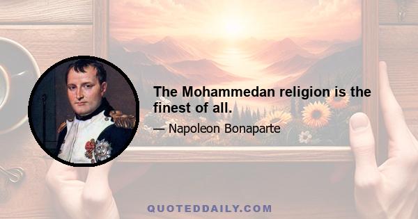 The Mohammedan religion is the finest of all.