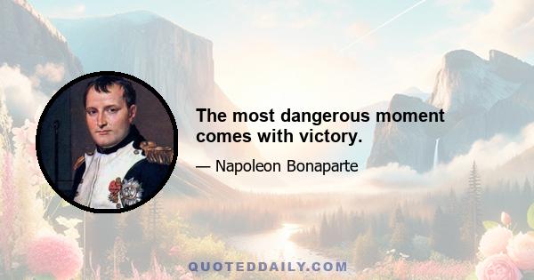 The most dangerous moment comes with victory.