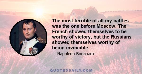 The most terrible of all my battles was the one before Moscow. The French showed themselves to be worthy of victory, but the Russians showed themselves worthy of being invincible.