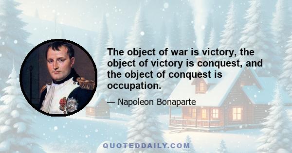 The object of war is victory, the object of victory is conquest, and the object of conquest is occupation.