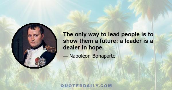 The only way to lead people is to show them a future: a leader is a dealer in hope.