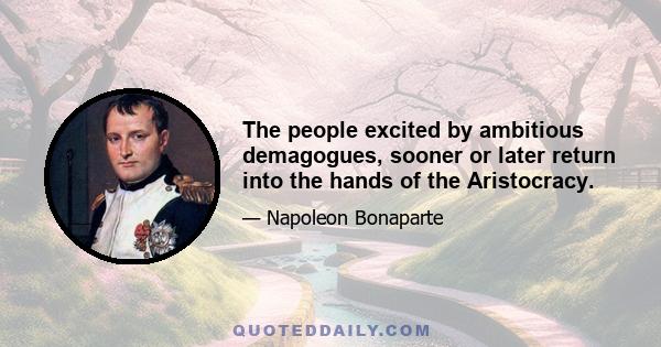 The people excited by ambitious demagogues, sooner or later return into the hands of the Aristocracy.