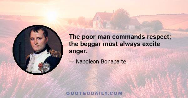 The poor man commands respect; the beggar must always excite anger.