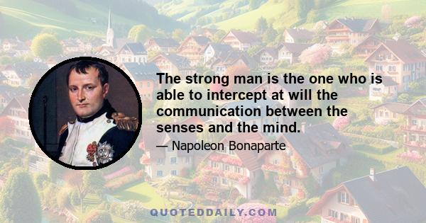 The strong man is the one who is able to intercept at will the communication between the senses and the mind.