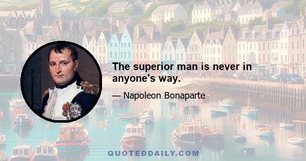 The superior man is never in anyone's way.