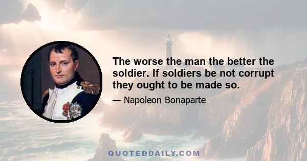 The worse the man the better the soldier. If soldiers be not corrupt they ought to be made so.