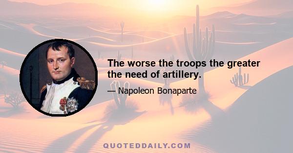 The worse the troops the greater the need of artillery.