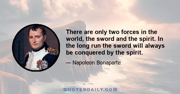 There are only two forces in the world, the sword and the spirit. In the long run the sword will always be conquered by the spirit.