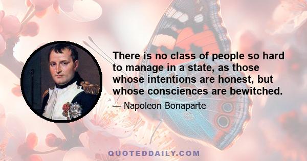 There is no class of people so hard to manage in a state, as those whose intentions are honest, but whose consciences are bewitched.