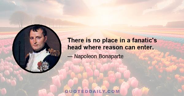 There is no place in a fanatic's head where reason can enter.