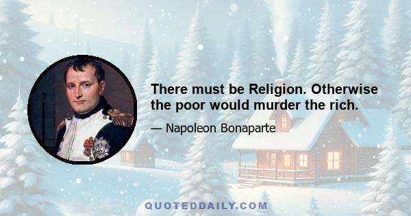 There must be Religion. Otherwise the poor would murder the rich.