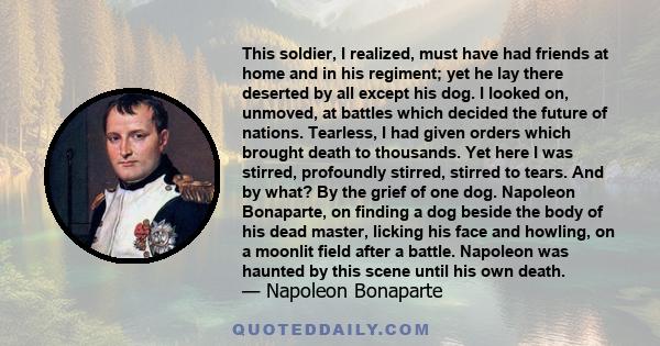 This soldier, I realized, must have had friends at home and in his regiment; yet he lay there deserted by all except his dog. I looked on, unmoved, at battles which decided the future of nations. Tearless, I had given