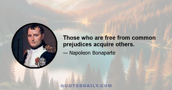 Those who are free from common prejudices acquire others.