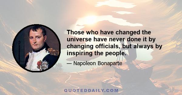 Those who have changed the universe have never done it by changing officials, but always by inspiring the people.