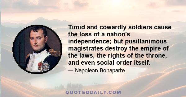 Timid and cowardly soldiers cause the loss of a nation's independence; but pusillanimous magistrates destroy the empire of the laws, the rights of the throne, and even social order itself.