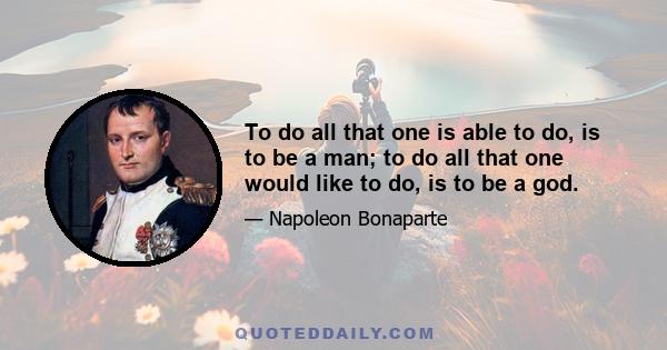 To do all that one is able to do, is to be a man; to do all that one would like to do, is to be a god.