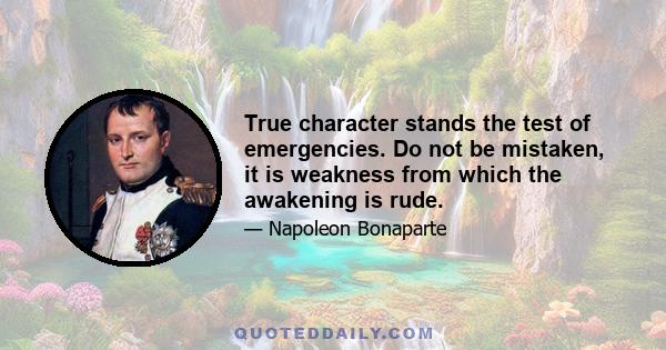 True character stands the test of emergencies. Do not be mistaken, it is weakness from which the awakening is rude.