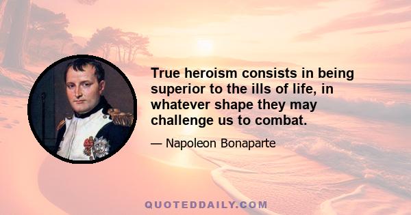 True heroism consists in being superior to the ills of life, in whatever shape they may challenge us to combat.