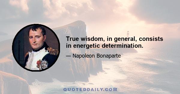 True wisdom, in general, consists in energetic determination.